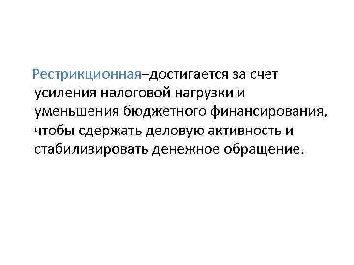 Рестрикционная–достигается за счет усиления налоговой нагрузки и уменьшения бюджетного финансирования, чтобы сдержать деловую активность
