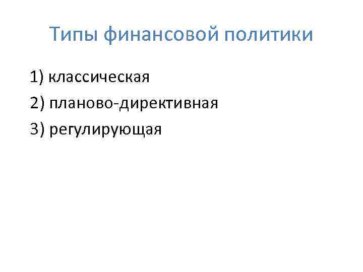 Типы финансовой политики 1) классическая 2) планово-директивная 3) регулирующая 