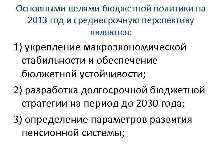 Основными целями бюджетной политики на 2013 год и среднесрочную перспективу являются: 1) укрепление макроэкономической