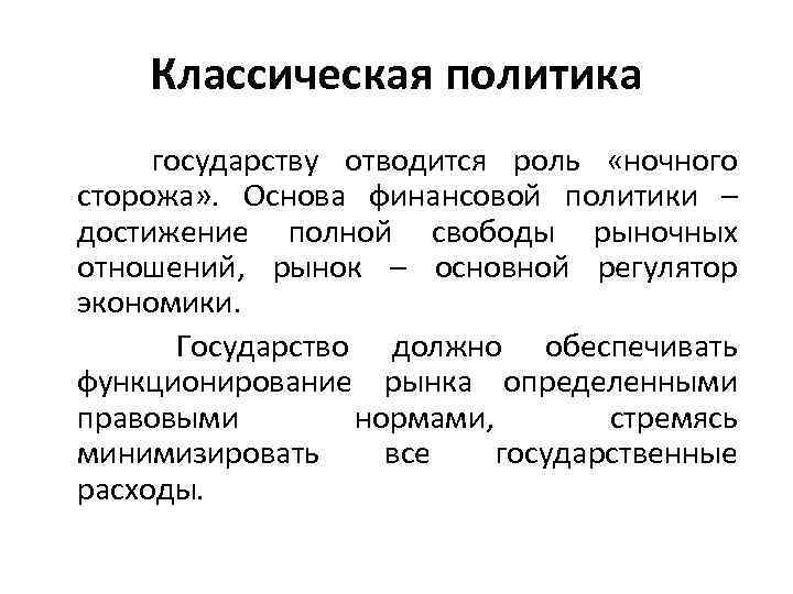 Классическая политика государству отводится роль «ночного сторожа» . Основа финансовой политики – достижение полной