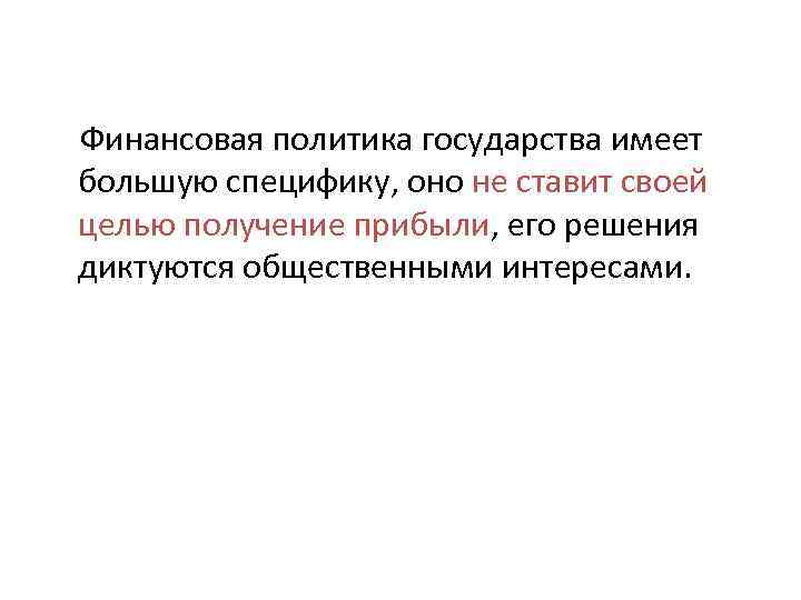 Финансовая политика государства имеет большую специфику, оно не ставит своей целью получение прибыли, его