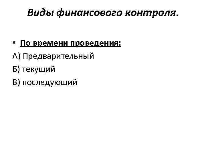 Виды финансового контроля. • По времени проведения: А) Предварительный Б) текущий В) последующий 
