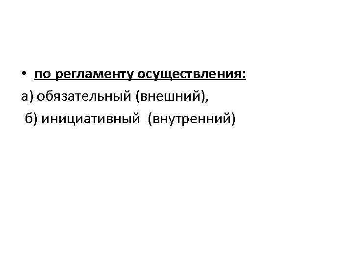 • по регламенту осуществления: а) обязательный (внешний), б) инициативный (внутренний) 