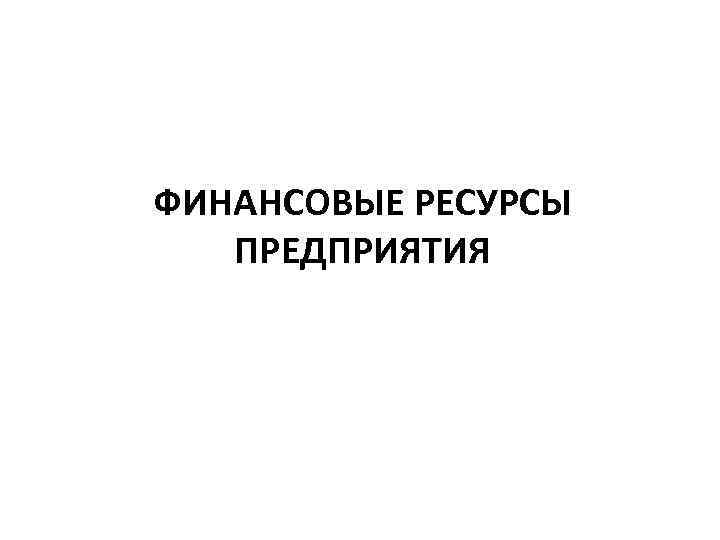 ФИНАНСОВЫЕ РЕСУРСЫ ПРЕДПРИЯТИЯ 