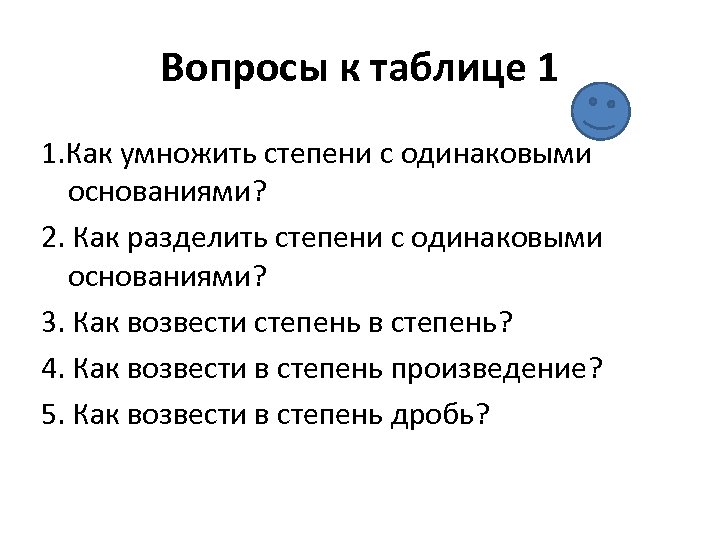 Вопросы к таблице 1 1. Как умножить степени с одинаковыми основаниями? 2. Как разделить
