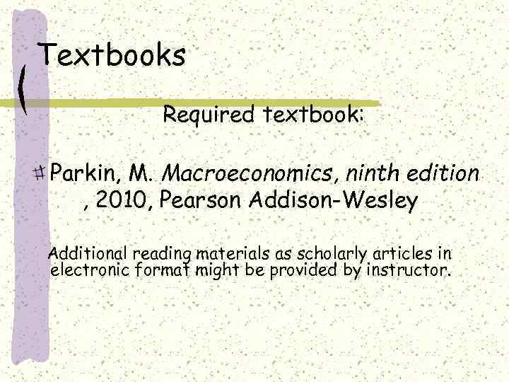 Textbooks Required textbook: Parkin, M. Macroeconomics, ninth edition , 2010, Pearson Addison-Wesley Additional reading