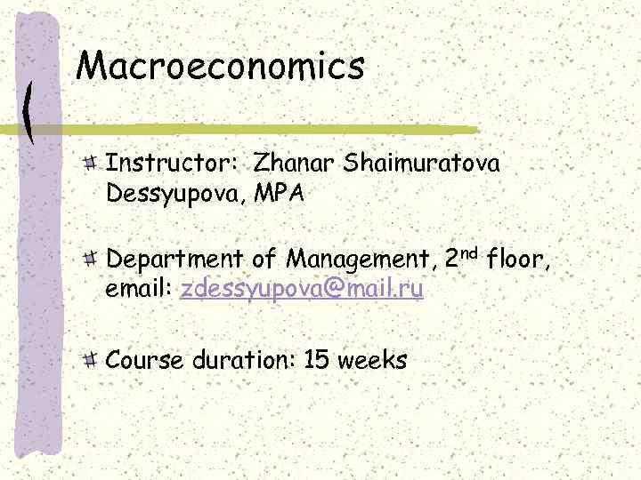 Macroeconomics Instructor: Zhanar Shaimuratova Dessyupova, MPA Department of Management, 2 nd floor, email: zdessyupova@mail.