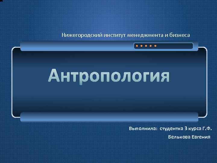 Нижегородский институт менеджмента и бизнеса Антропология Выполнила: студентка 3 курса Г. Ф. Белькова Евгения