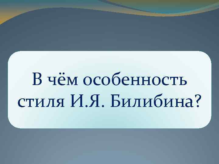 В чём особенность стиля И. Я. Билибина? 