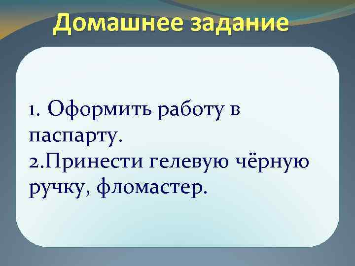 Домашнее задание 1. Оформить работу в паспарту. 2. Принести гелевую чёрную ручку, фломастер. 