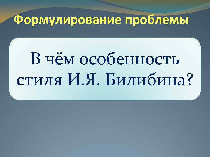 Формулирование проблемы В чём особенность стиля И. Я. Билибина? 