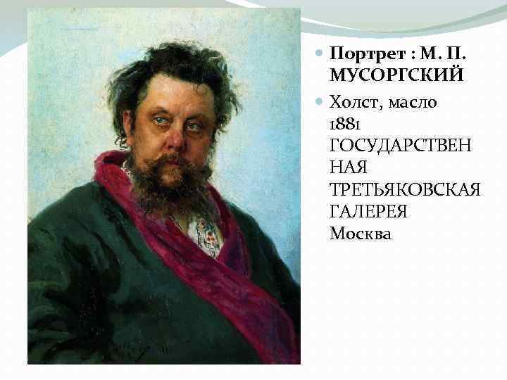  Портрет : М. П. МУСОРГСКИЙ Холст, масло 1881 ГОСУДАРСТВЕН НАЯ ТРЕТЬЯКОВСКАЯ ГАЛЕРЕЯ Москва