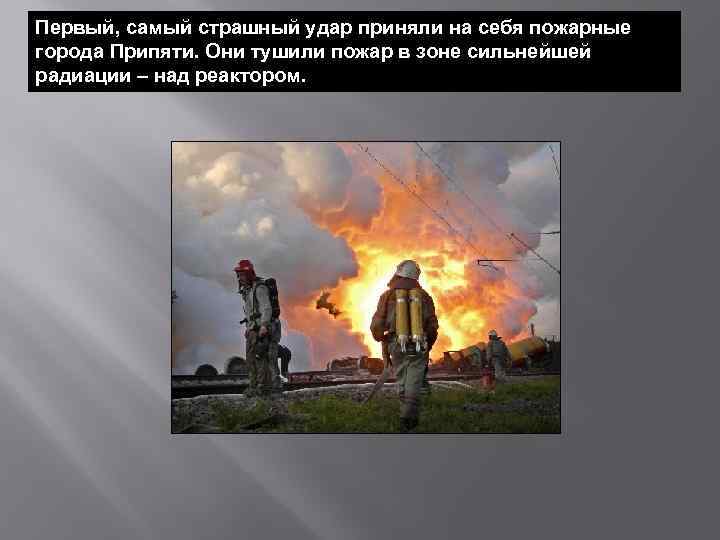 Первый, самый страшный удар приняли на себя пожарные города Припяти. Они тушили пожар в