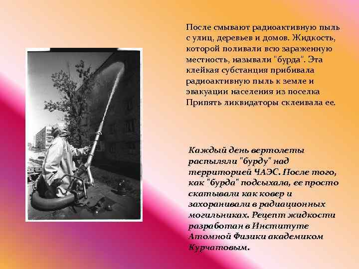 После смывают радиоактивную пыль с улиц, деревьев и домов. Жидкость, которой поливали всю зараженную