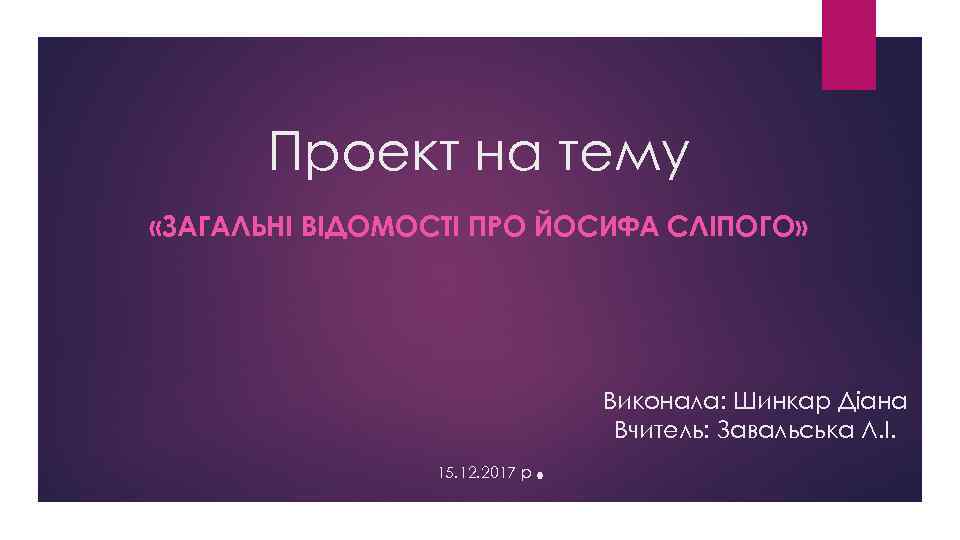 Проект на тему «ЗАГАЛЬНІ ВІДОМОСТІ ПРО ЙОСИФА СЛІПОГО» 15. 12. 2017 р . Виконала: