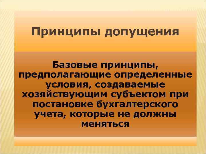 Принципы допущения Базовые принципы, предполагающие определенные условия, создаваемые хозяйствующим субъектом при постановке бухгалтерского учета,