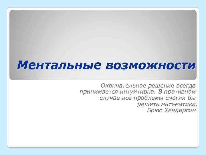 Ментальные возможности Окончательное решение всегда принимается интуитивно. В противном случае все проблемы смогли бы