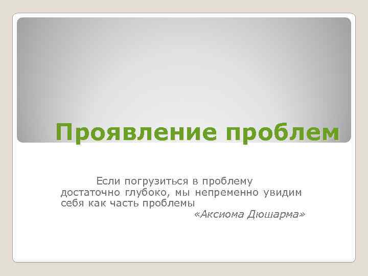 Проявление проблем Если погрузиться в проблему достаточно глубоко, мы непременно увидим себя как часть