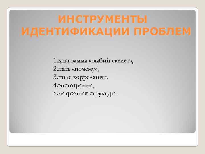 ИНСТРУМЕНТЫ ИДЕНТИФИКАЦИИ ПРОБЛЕМ 1. диаграмма «рыбий скелет» , 2. пять «почему» , 3. поле