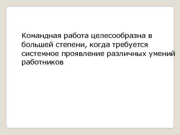 Командная работа целесообразна в большей степени, когда требуется системное проявление различных умений работников 