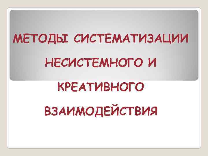 МЕТОДЫ СИСТЕМАТИЗАЦИИ НЕСИСТЕМНОГО И КРЕАТИВНОГО ВЗАИМОДЕЙСТВИЯ 