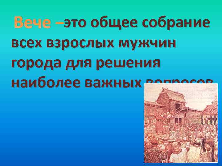 это Вече –это общее собрание всех взрослых мужчин города для решения наиболее важных вопросов.