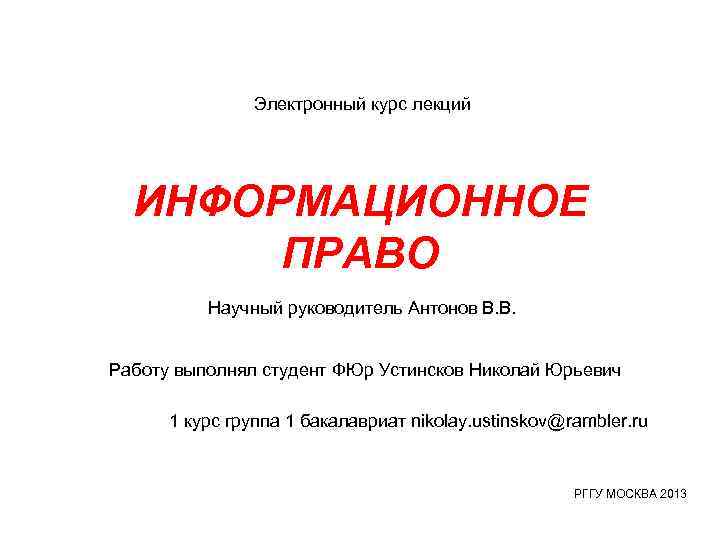 Электронный курс лекций ИНФОРМАЦИОННОЕ ПРАВО Научный руководитель Антонов В. В. Работу выполнял студент ФЮр