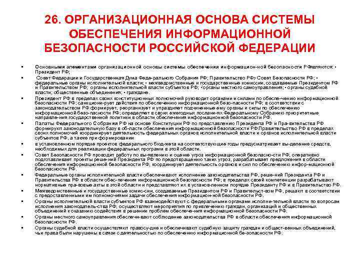 26. ОРГАНИЗАЦИОННАЯ ОСНОВА СИСТЕМЫ ОБЕСПЕЧЕНИЯ ИНФОРМАЦИОННОЙ БЕЗОПАСНОСТИ РОССИЙСКОЙ ФЕДЕРАЦИИ • • • Основными элементами