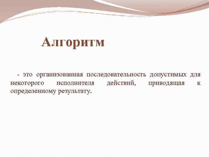 Алгоритм - это организованная последовательность допустимых для некоторого исполнителя действий, приводящая к определенному результату.
