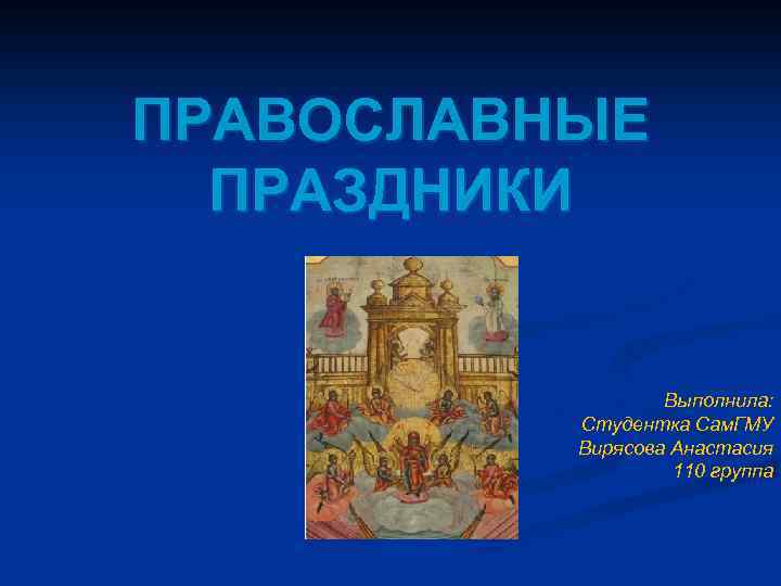 ПРАВОСЛАВНЫЕ ПРАЗДНИКИ Выполнила: Студентка Сам. ГМУ Вирясова Анастасия 110 группа 