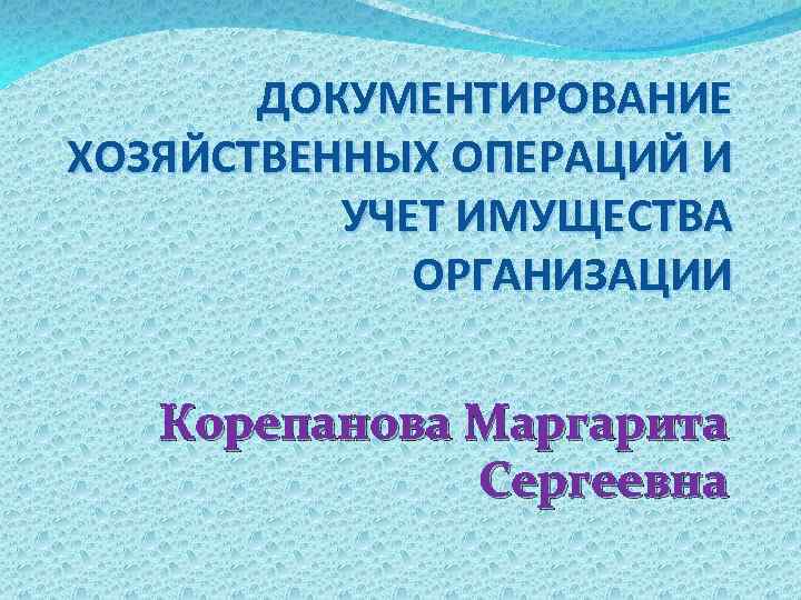 ДОКУМЕНТИРОВАНИЕ ХОЗЯЙСТВЕННЫХ ОПЕРАЦИЙ И УЧЕТ ИМУЩЕСТВА ОРГАНИЗАЦИИ Корепанова Маргарита Сергеевна 