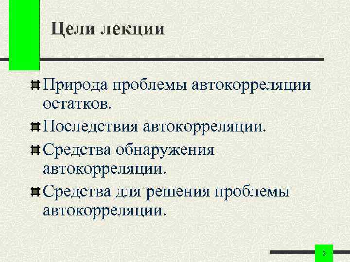 Цели лекции Природа проблемы автокорреляции остатков. Последствия автокорреляции. Средства обнаружения автокорреляции. Средства для решения