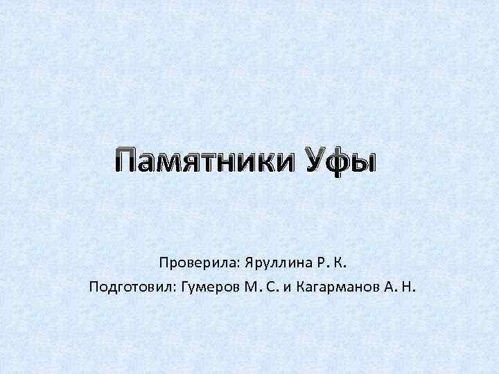 Памятники Уфы Проверила: Яруллина Р. К. Подготовил: Гумеров М. С. и Кагарманов А. Н.