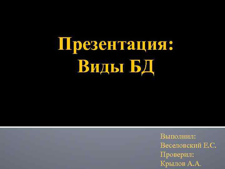 Презентация: Виды БД Выполнил: Веселовский Е. С. Проверил: Крылов А. А. 