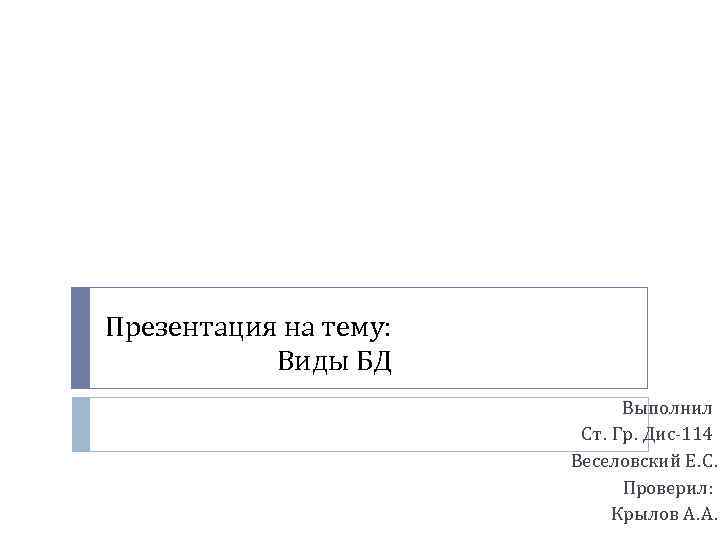 Презентация на тему: Виды БД Выполнил Ст. Гр. Дис-114 Веселовский Е. С. Проверил: Крылов