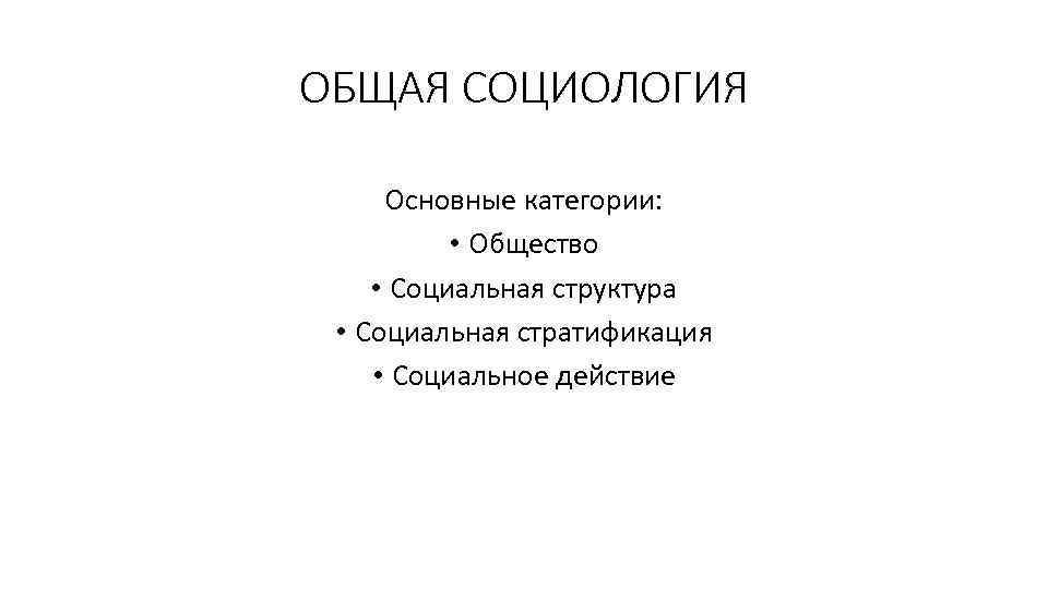 ОБЩАЯ СОЦИОЛОГИЯ Основные категории: • Общество • Социальная структура • Социальная стратификация • Социальное