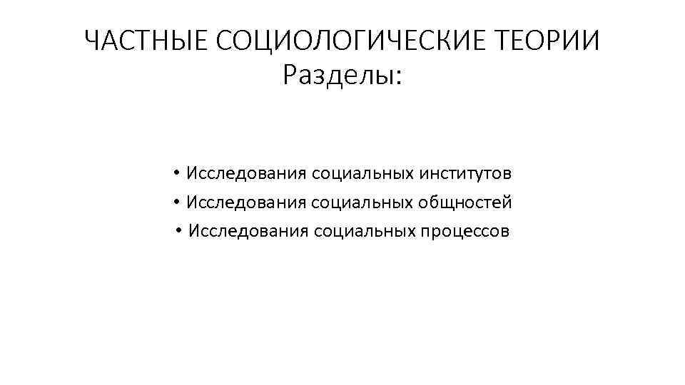 ЧАСТНЫЕ СОЦИОЛОГИЧЕСКИЕ ТЕОРИИ Разделы: • Исследования социальных институтов • Исследования социальных общностей • Исследования