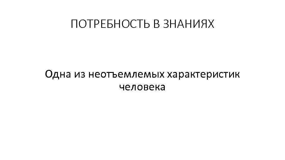 ПОТРЕБНОСТЬ В ЗНАНИЯХ Одна из неотъемлемых характеристик человека 