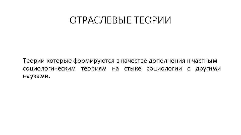 ОТРАСЛЕВЫЕ ТЕОРИИ Теории которые формируются в качестве дополнения к частным социологическим теориям на стыке