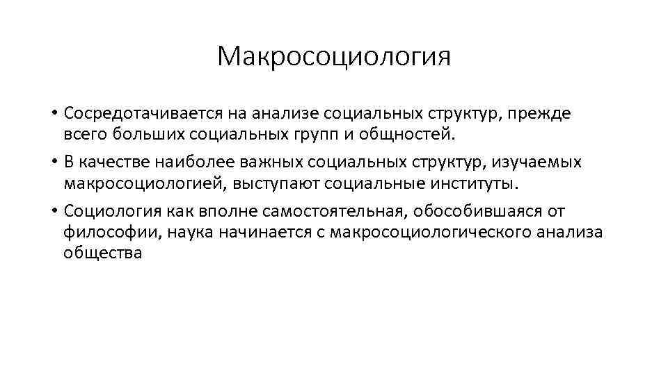 Макросоциология • Сосредотачивается на анализе социальных структур, прежде всего больших социальных групп и общностей.