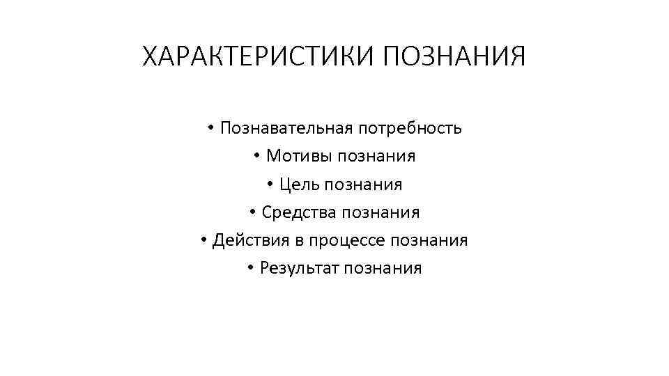 ХАРАКТЕРИСТИКИ ПОЗНАНИЯ • Познавательная потребность • Мотивы познания • Цель познания • Средства познания