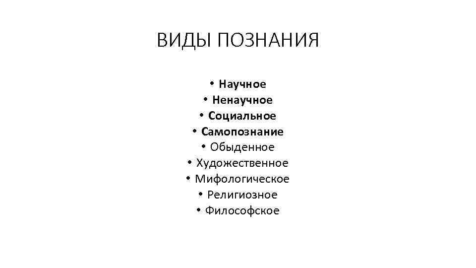 ВИДЫ ПОЗНАНИЯ • Научное • Ненаучное • Социальное • Самопознание • Обыденное • Художественное