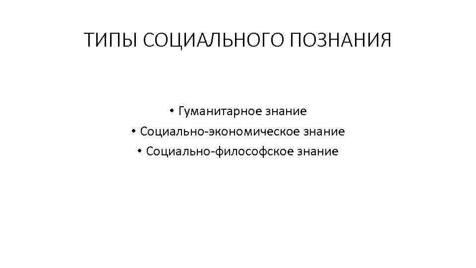 ТИПЫ СОЦИАЛЬНОГО ПОЗНАНИЯ • Гуманитарное знание • Социально экономическое знание • Социально философское знание