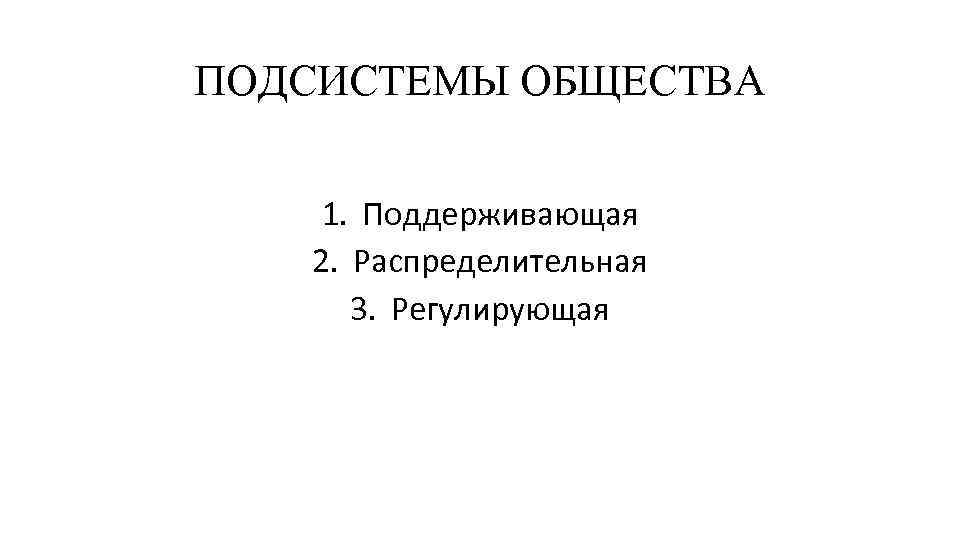 ПОДСИСТЕМЫ ОБЩЕСТВА 1. Поддерживающая 2. Распределительная 3. Регулирующая 