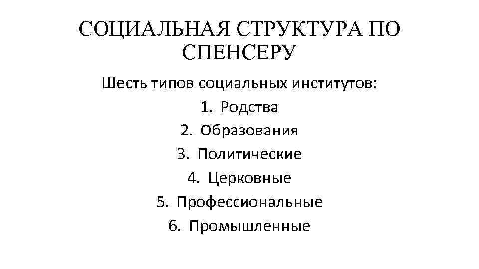 СОЦИАЛЬНАЯ СТРУКТУРА ПО СПЕНСЕРУ Шесть типов социальных институтов: 1. Родства 2. Образования 3. Политические