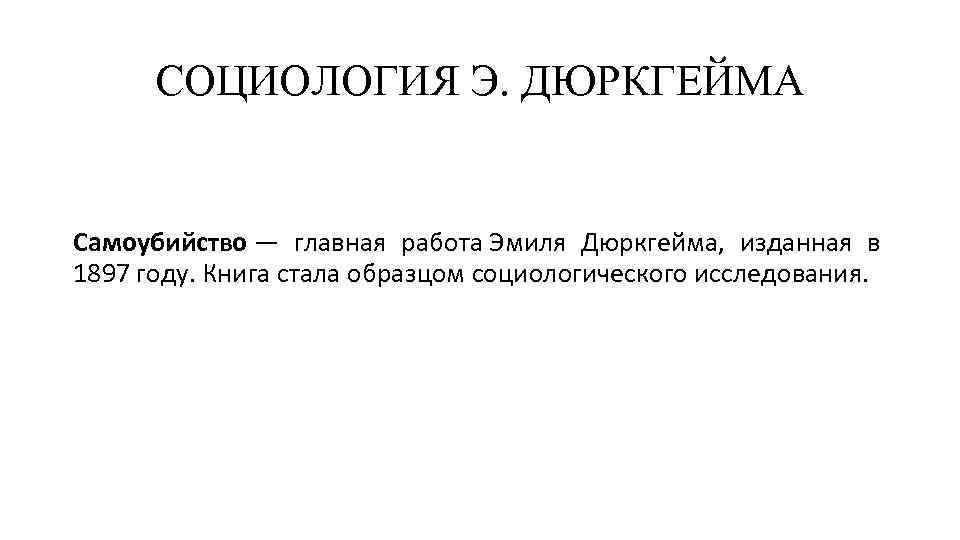 СОЦИОЛОГИЯ Э. ДЮРКГЕЙМА Самоубийство — главная работа Эмиля Дюркгейма, изданная в 1897 году. Книга