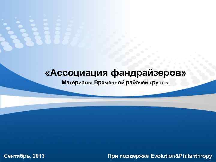  «Ассоциация фандрайзеров» Материалы Временной рабочей группы Сентябрь, 2013 При поддержке Evolution&Philanthropy 