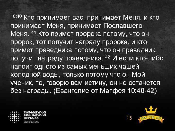 10: 40 Кто принимает вас, принимает Меня, и кто принимает Меня, принимает Пославшего Меня.