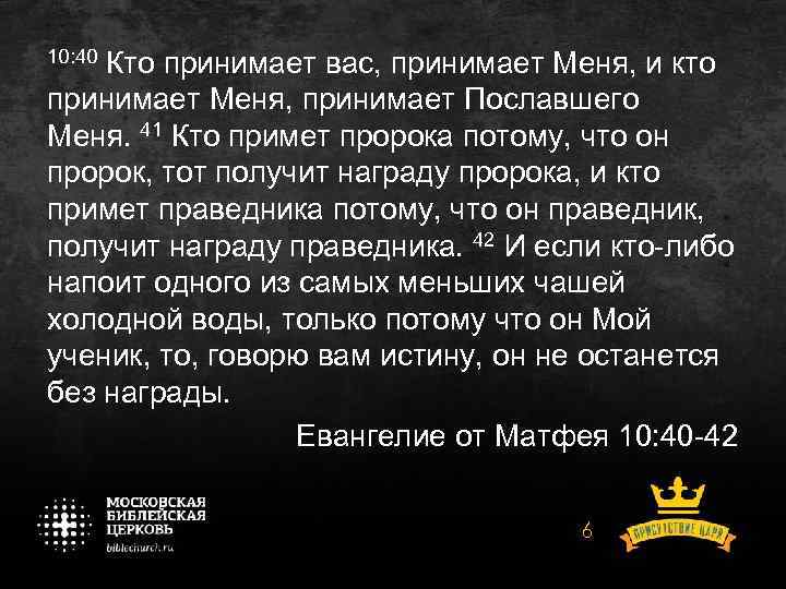 10: 40 Кто принимает вас, принимает Меня, и кто принимает Меня, принимает Пославшего Меня.