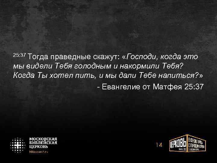 25: 37 Тогда праведные скажут: «Господи, когда это мы видели Тебя голодным и накормили